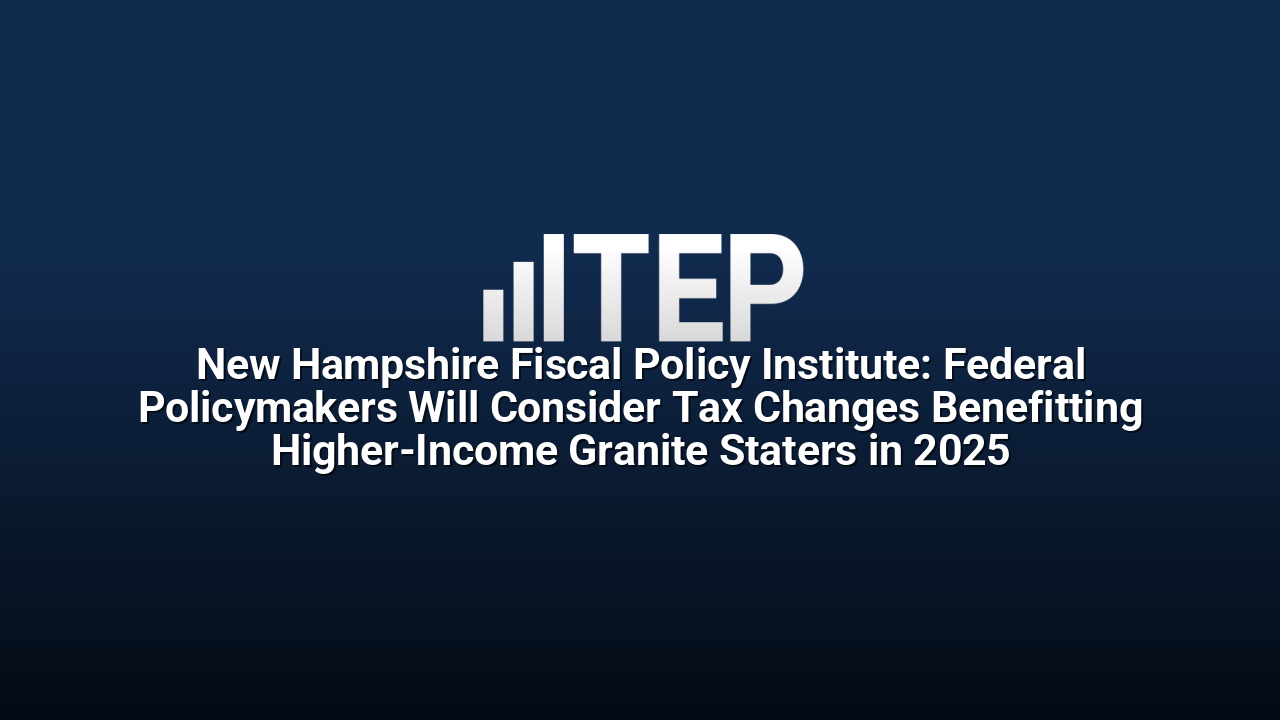 New Hampshire Fiscal Policy Institute: Federal Policymakers Will Consider Tax Changes Benefitting Higher-Income Granite Staters in 2025