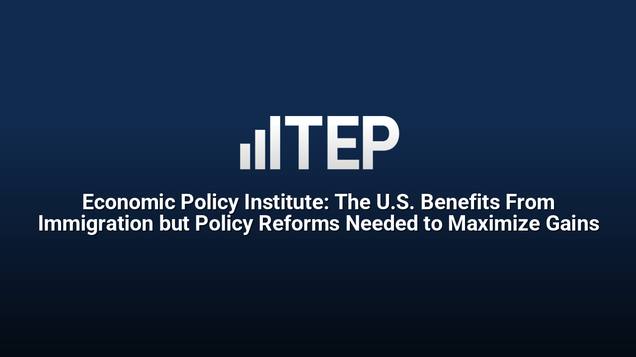 Economic Policy Institute: The U.S. Benefits From Immigration but Policy Reforms Needed to Maximize Gains