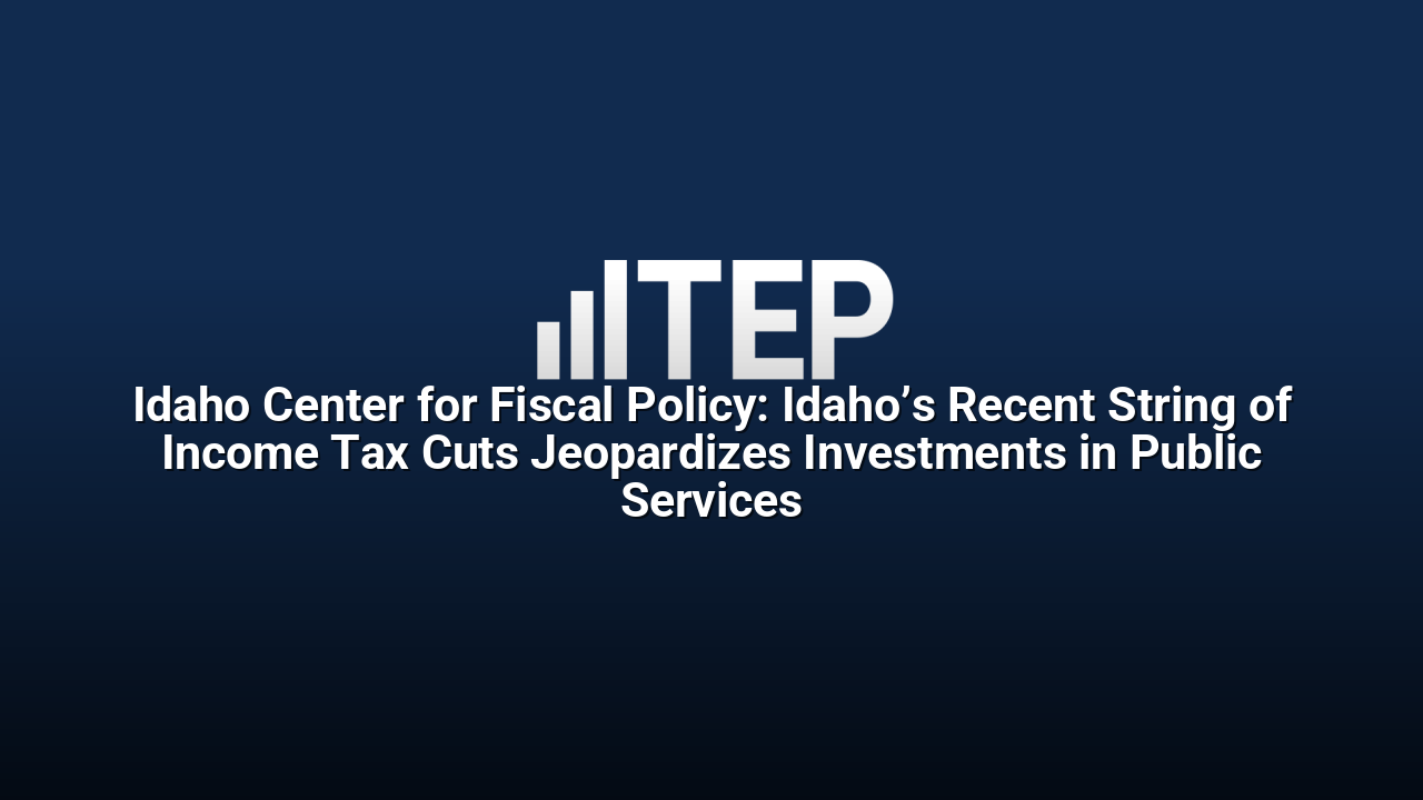 Idaho Center for Fiscal Policy: Idaho’s Recent String of Income Tax Cuts Jeopardizes Investments in Public Services