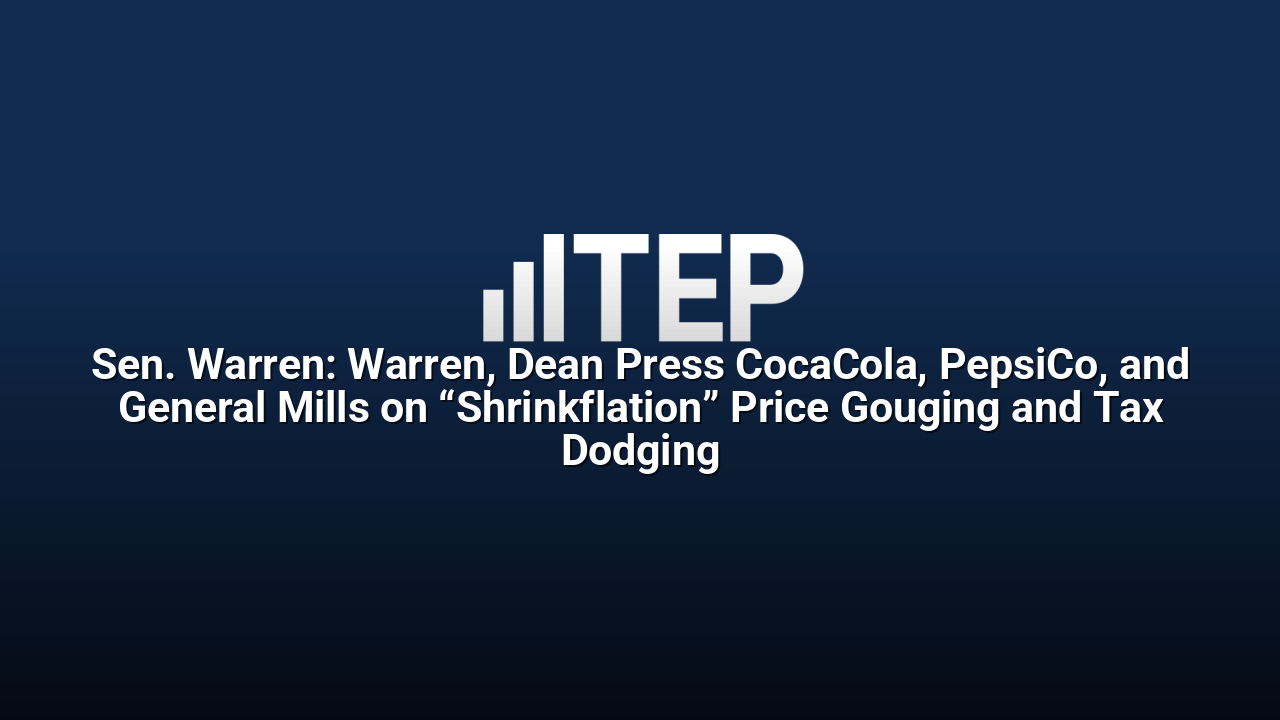 Sen. Warren: Warren, Dean Press CocaCola, PepsiCo, and General Mills on “Shrinkflation” Price Gouging and Tax Dodging