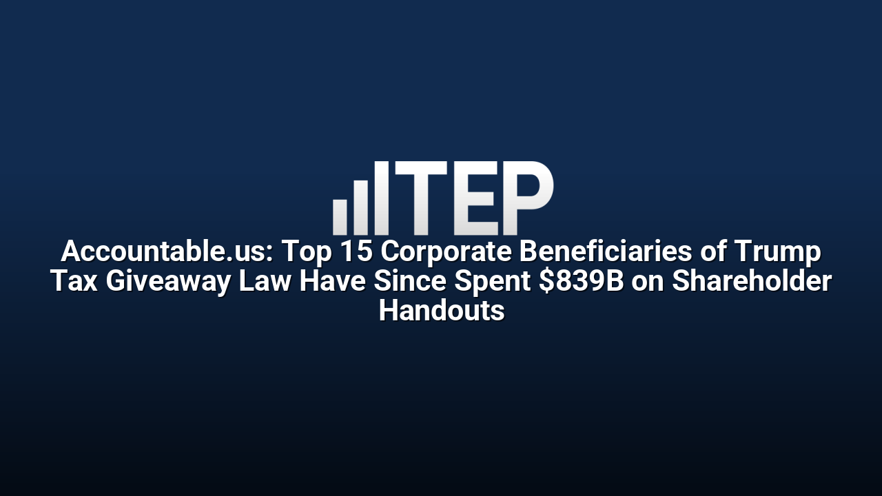 Accountable.us: Top 15 Corporate Beneficiaries of Trump Tax Giveaway Law Have Since Spent $839B on Shareholder Handouts