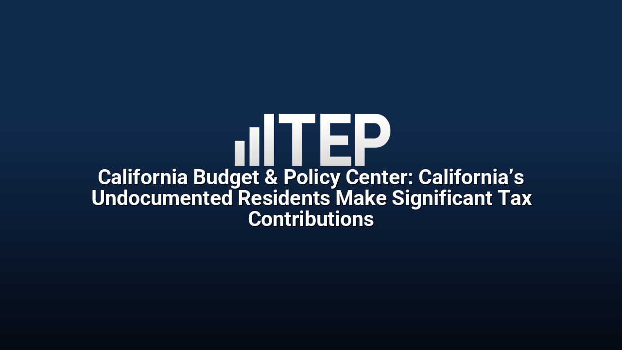 California Budget & Policy Center: California’s Undocumented Residents Make Significant Tax Contributions