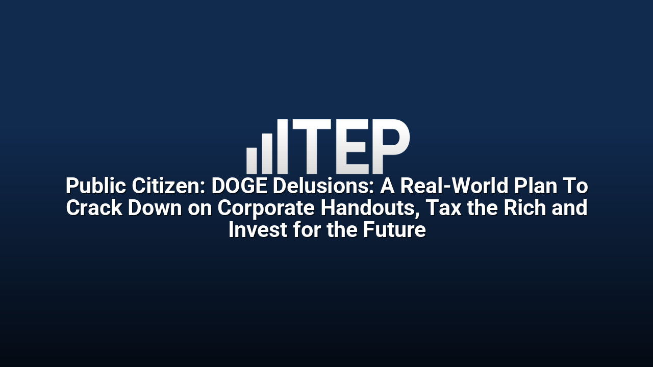 Public Citizen: DOGE Delusions: A Real-World Plan To Crack Down on Corporate Handouts, Tax the Rich and Invest for the Future