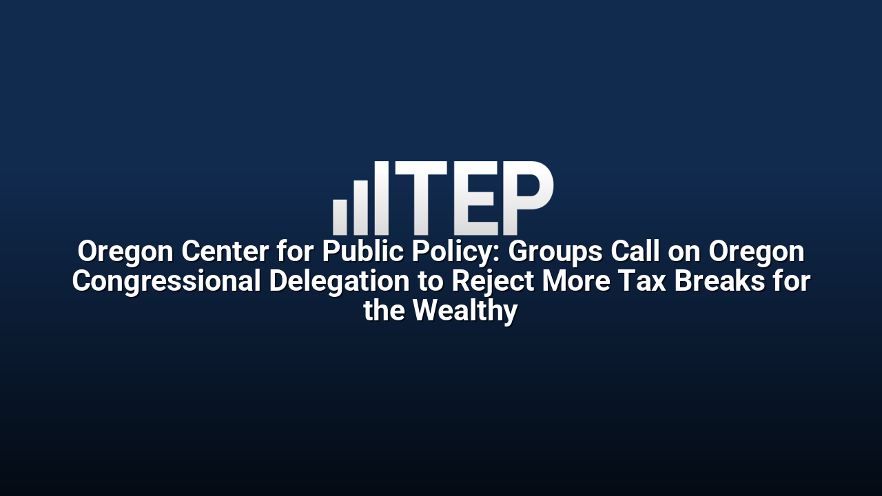 Oregon Center for Public Policy: Groups Call on Oregon Congressional Delegation to Reject More Tax Breaks for the Wealthy