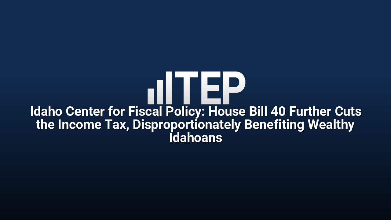 Idaho Center for Fiscal Policy: House Bill 40 Further Cuts the Income Tax, Disproportionately Benefiting Wealthy Idahoans