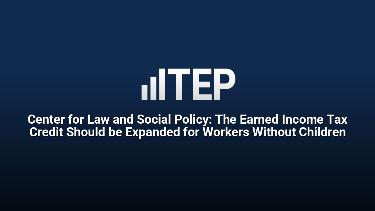 Center for Law and Social Policy: The Earned Income Tax Credit Should be Expanded for Workers Without Children