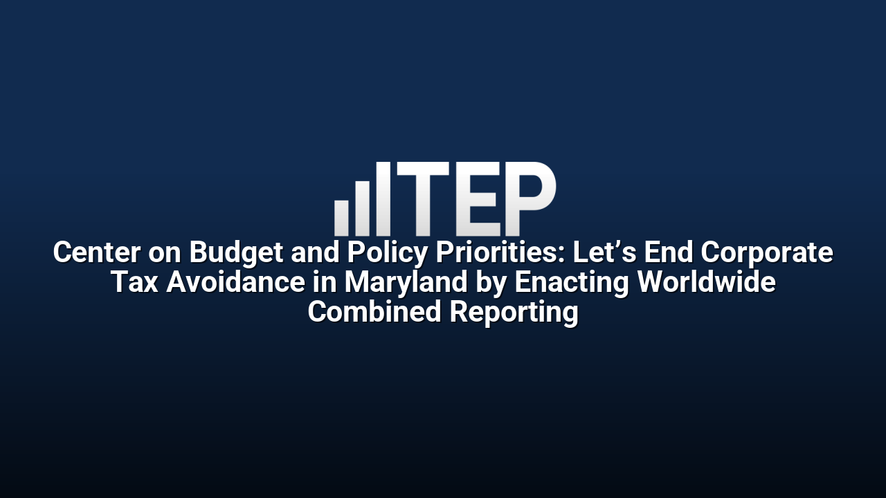 Center on Budget and Policy Priorities: Let’s End Corporate Tax Avoidance in Maryland by Enacting Worldwide Combined Reporting