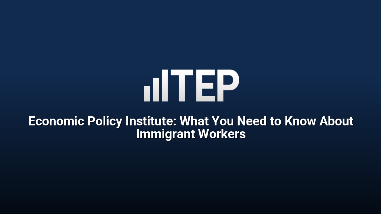Economic Policy Institute: What You Need to Know About Immigrant Workers
