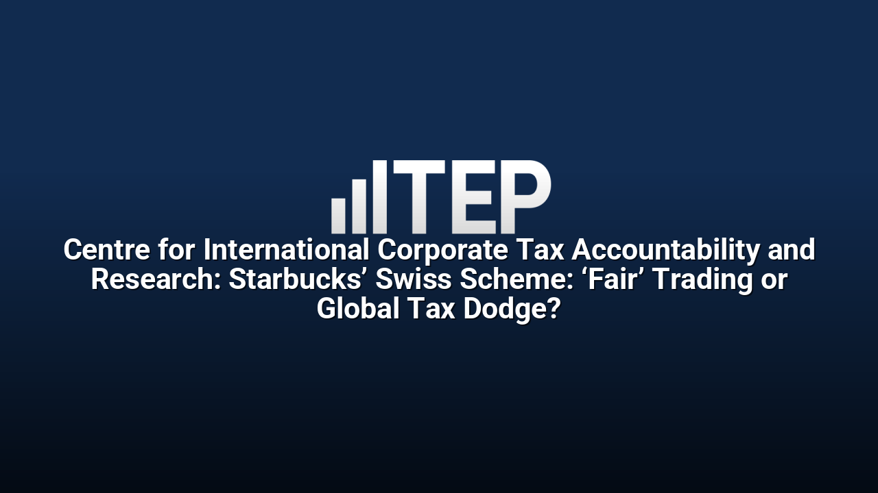 Centre for International Corporate Tax Accountability and Research: Starbucks’ Swiss Scheme: ‘Fair’ Trading or Global Tax Dodge?