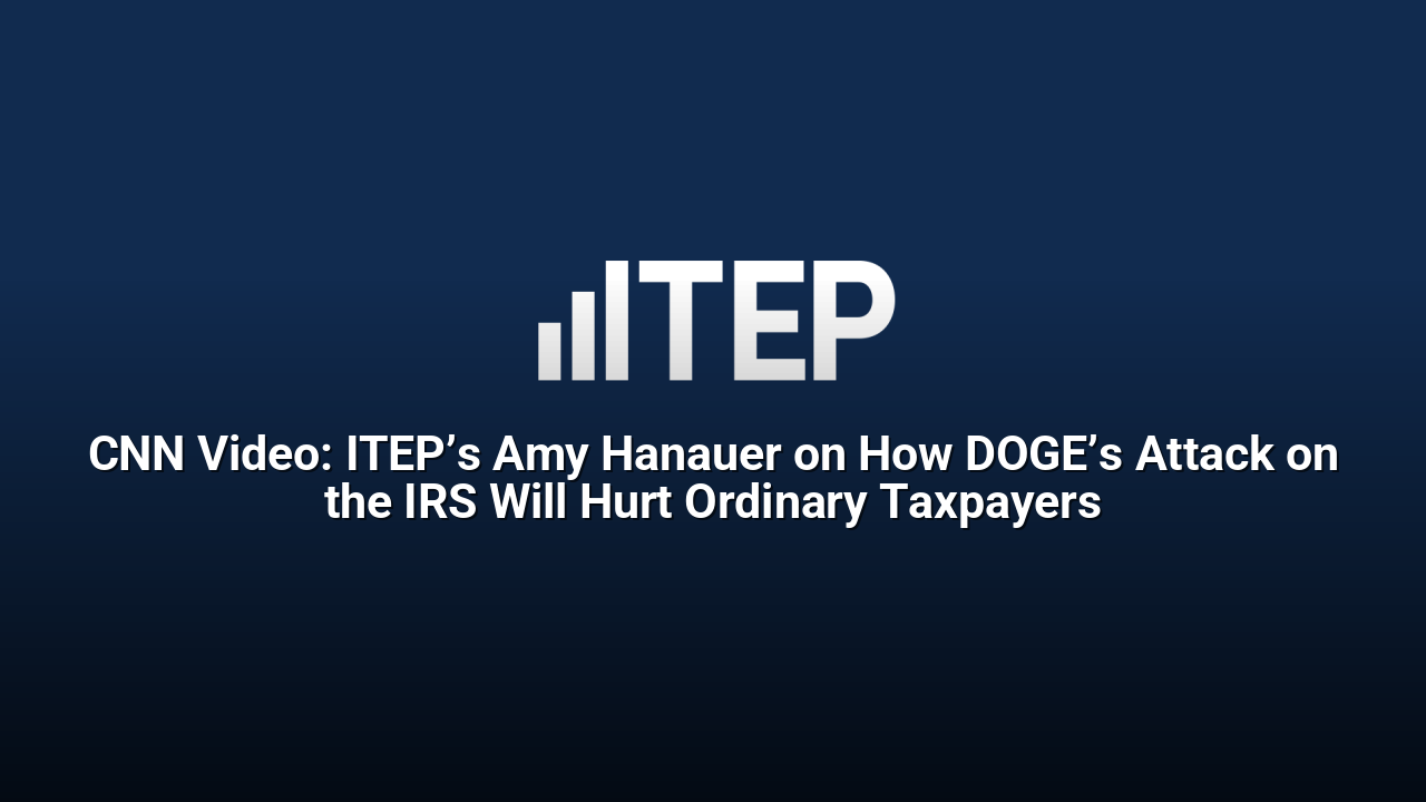 CNN Video: ITEP’s Amy Hanauer on How DOGE’s Attack on the IRS Will Hurt Ordinary Taxpayers