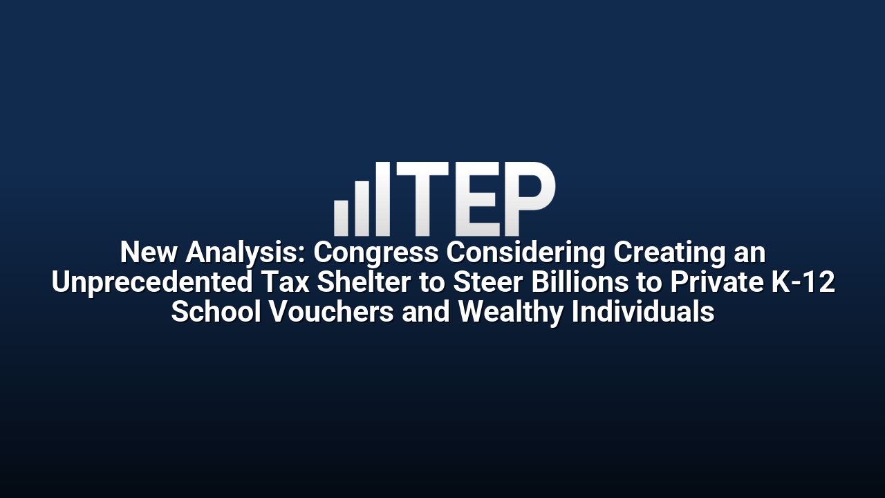 New Analysis: Congress Considering Creating an Unprecedented Tax Shelter to Steer Billions to Private K-12 School Vouchers and Wealthy Individuals