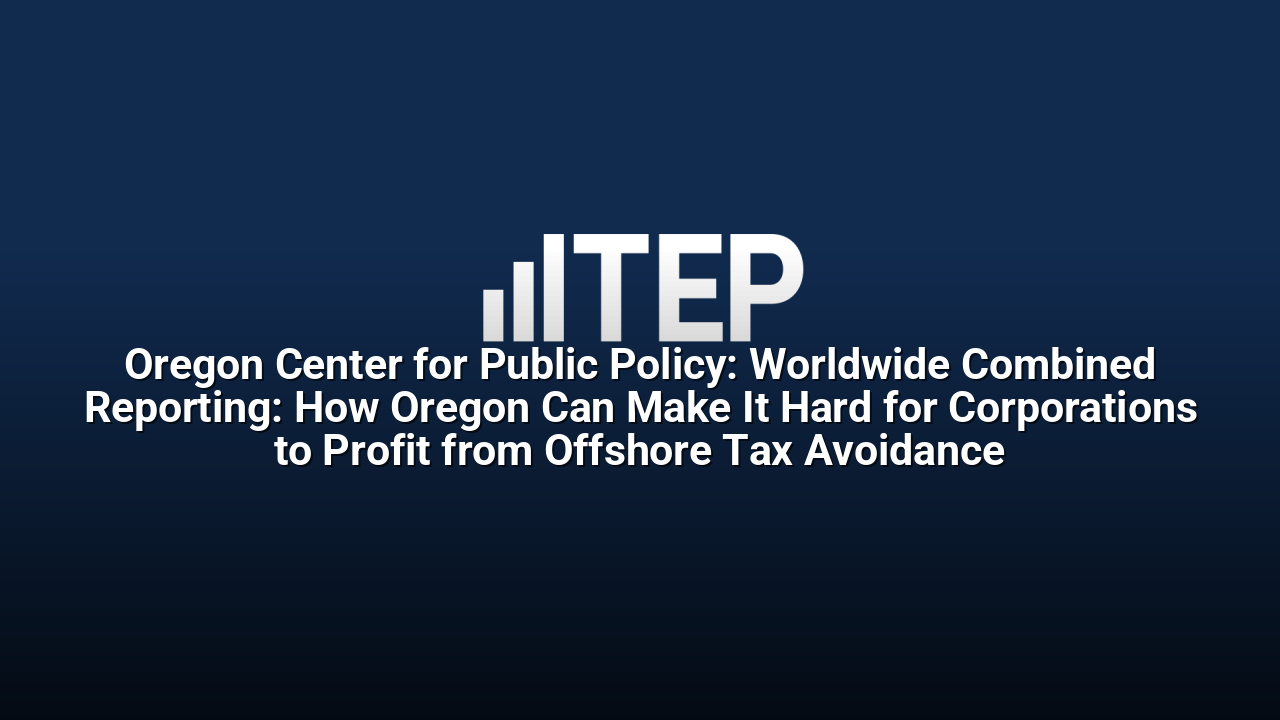 Oregon Center for Public Policy: Worldwide Combined Reporting: How Oregon Can Make It Hard for Corporations to Profit from Offshore Tax Avoidance