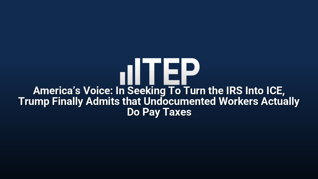 America’s Voice: In Seeking To Turn the IRS Into ICE, Trump Finally Admits that Undocumented Workers Actually Do Pay Taxes