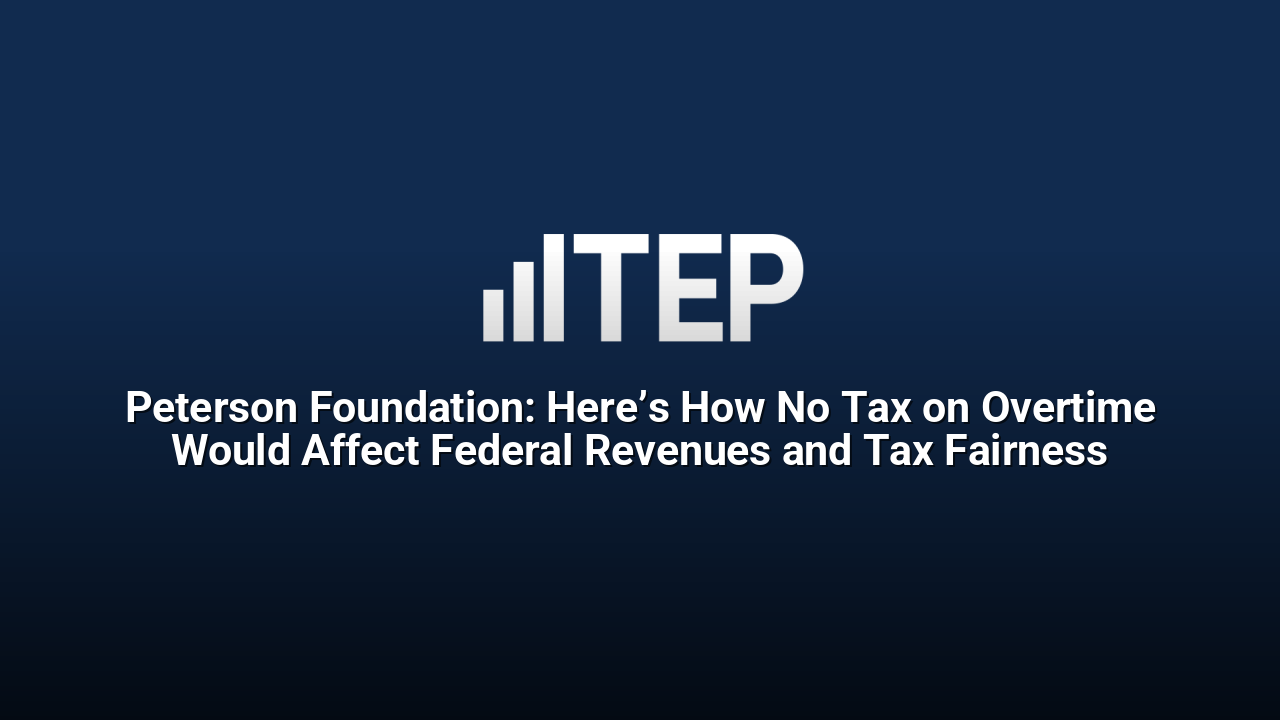 Peterson Foundation: Here’s How No Tax on Overtime Would Affect Federal Revenues and Tax Fairness