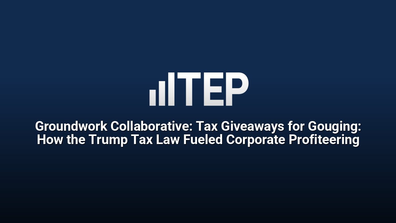 Groundwork Collaborative: Tax Giveaways for Gouging: How the Trump Tax Law Fueled Corporate Profiteering