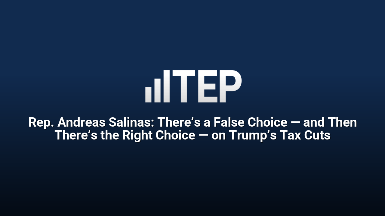 Rep. Andreas Salinas: There’s a False Choice — and Then There’s the Right Choice — on Trump’s Tax Cuts