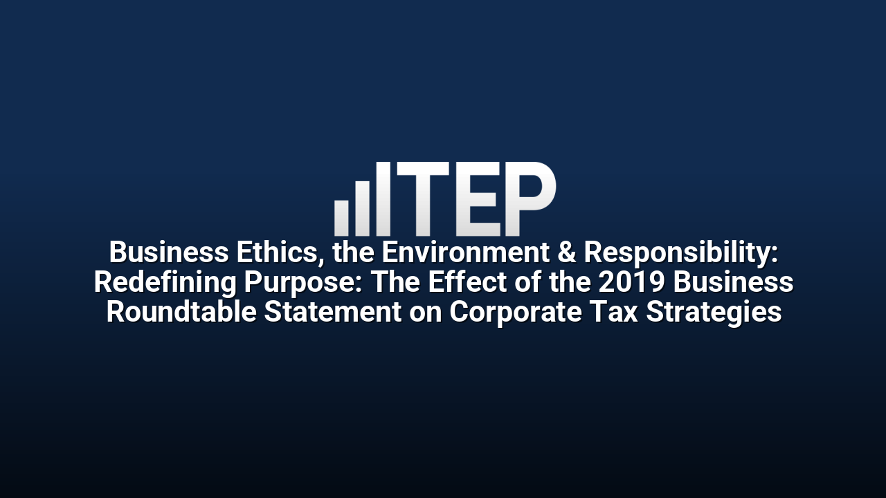 Business Ethics, the Environment & Responsibility: Redefining Purpose: The Effect of the 2019 Business Roundtable Statement on Corporate Tax Strategies
