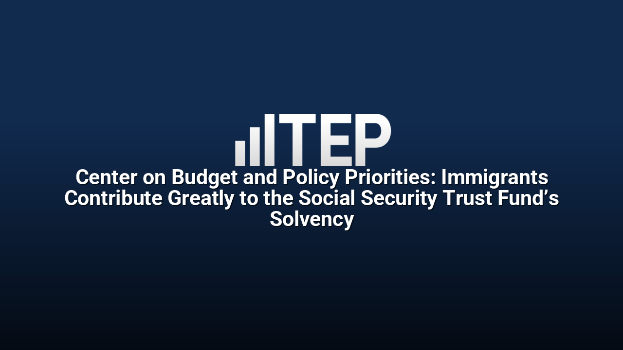 Center on Budget and Policy Priorities: Immigrants Contribute Greatly to the Social Security Trust Fund’s Solvency