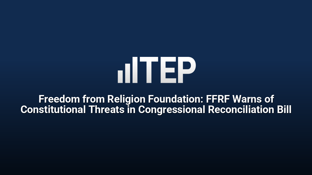 Freedom from Religion Foundation: FFRF Warns of Constitutional Threats in Congressional Reconciliation Bill