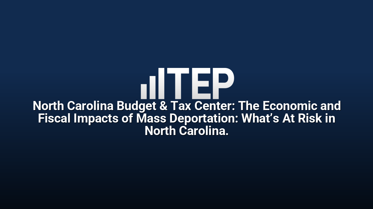 North Carolina Budget & Tax Center: The Economic and Fiscal Impacts of Mass Deportation: What’s At Risk in North Carolina.