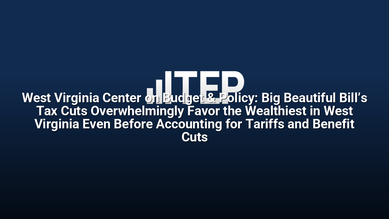 West Virginia Center on Budget & Policy: Big Beautiful Bill’s Tax Cuts Overwhelmingly Favor the Wealthiest in West Virginia Even Before Accounting for Tariffs and Benefit Cuts