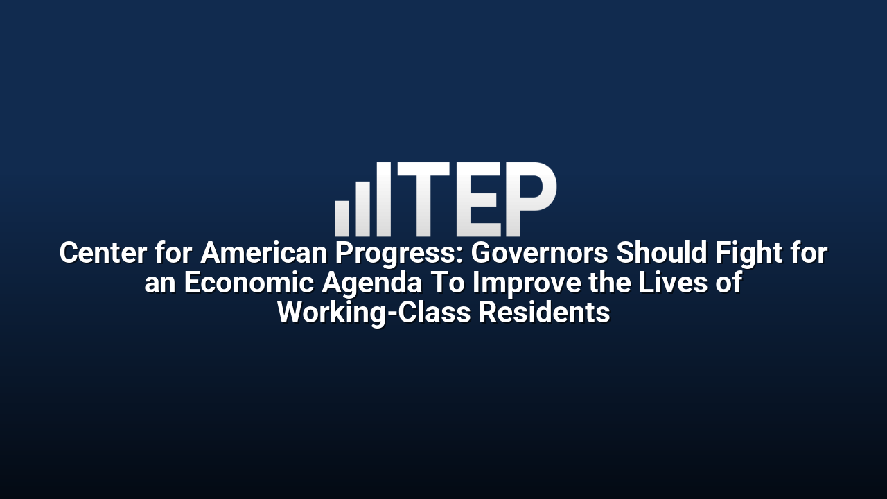 Center for American Progress: Governors Should Fight for an Economic Agenda To Improve the Lives of Working-Class Residents