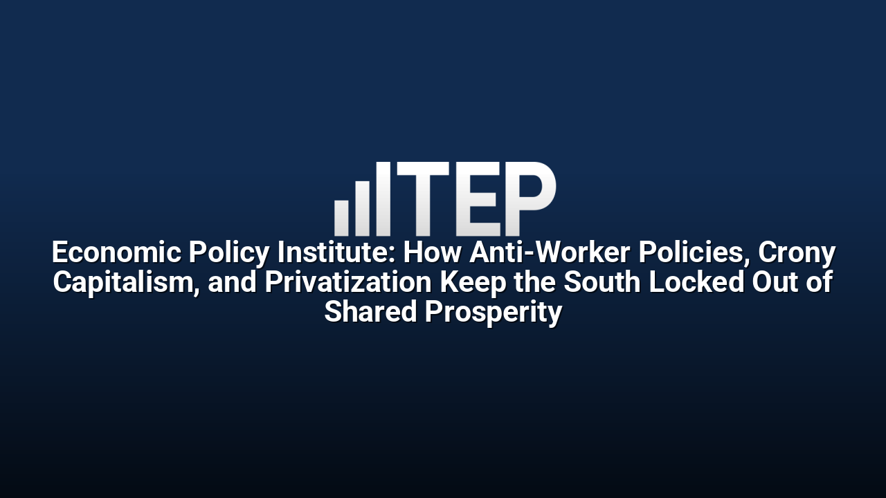 Economic Policy Institute: How Anti-Worker Policies, Crony Capitalism, and Privatization Keep the South Locked Out of Shared Prosperity