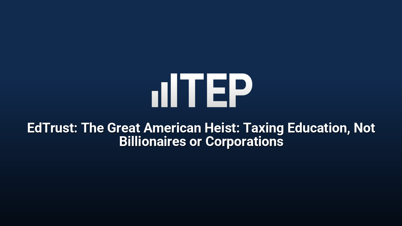 EdTrust: The Great American Heist: Taxing Education, Not Billionaires or Corporations