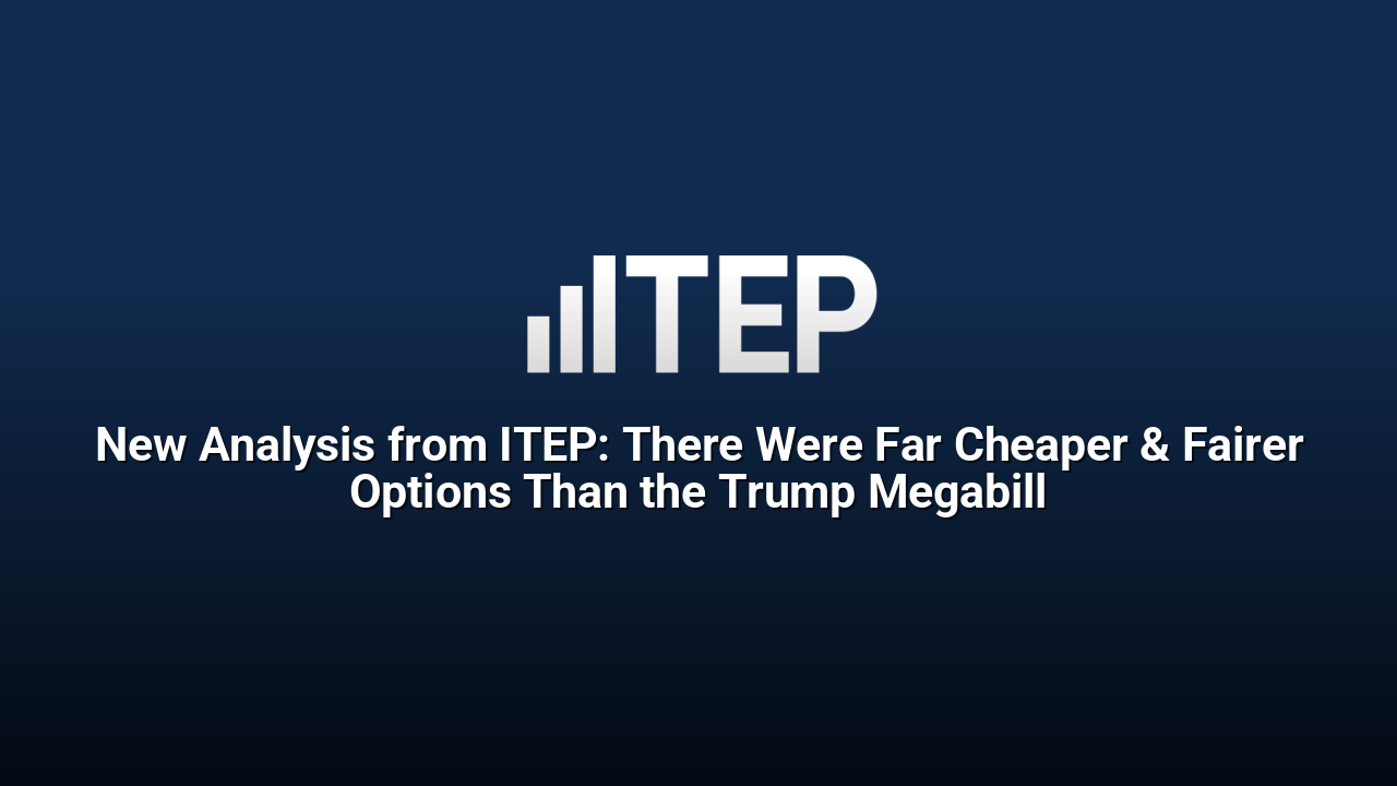 New Analysis from ITEP: There Were Far Cheaper & Fairer Options Than the Trump Megabill