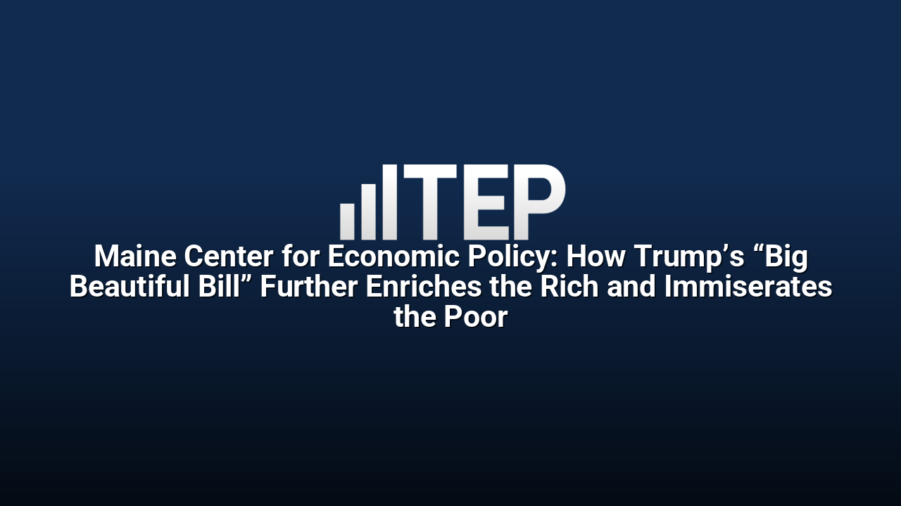 Maine Center for Economic Policy: How Trump’s “Big Beautiful Bill” Further Enriches the Rich and Immiserates the Poor