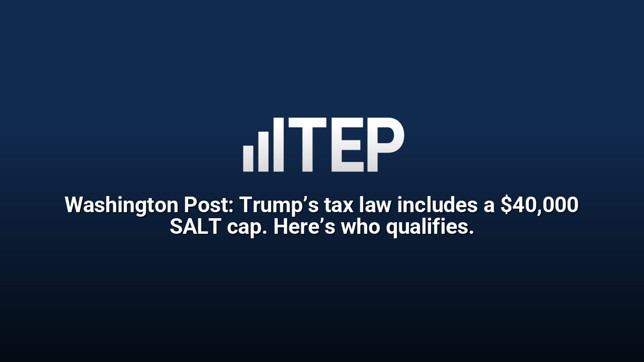 Washington Post: Trump’s tax law includes a $40,000 SALT cap. Here’s who qualifies.