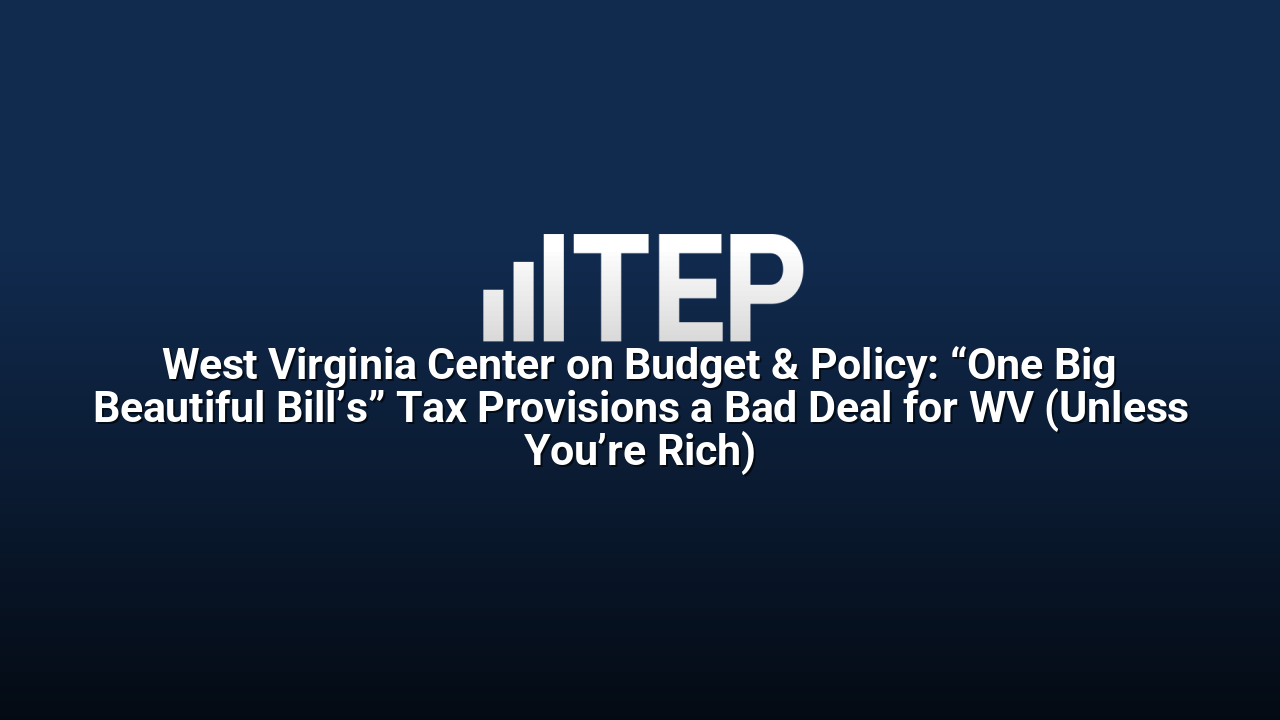 West Virginia Center on Budget & Policy: “One Big Beautiful Bill’s” Tax Provisions a Bad Deal for WV (Unless You’re Rich)