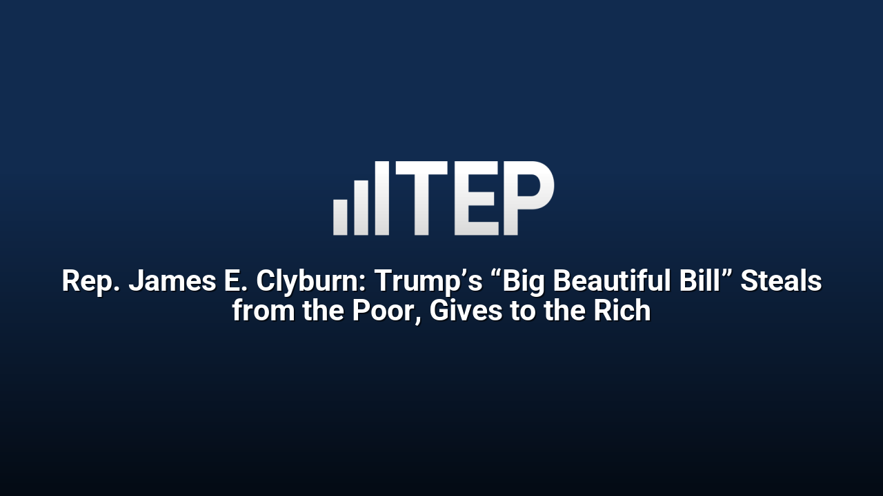 Rep. James E. Clyburn: Trump’s “Big Beautiful Bill” Steals from the Poor, Gives to the Rich