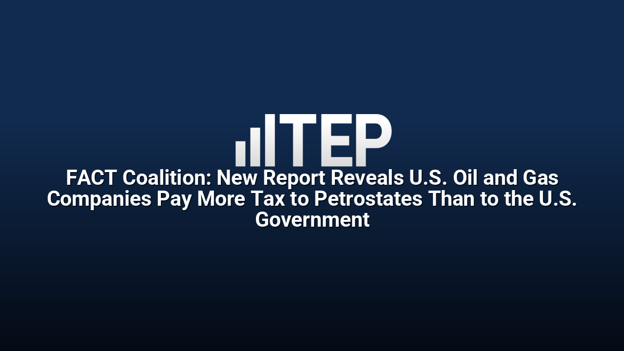 FACT Coalition: New Report Reveals U.S. Oil and Gas Companies Pay More Tax to Petrostates Than to the U.S. Government