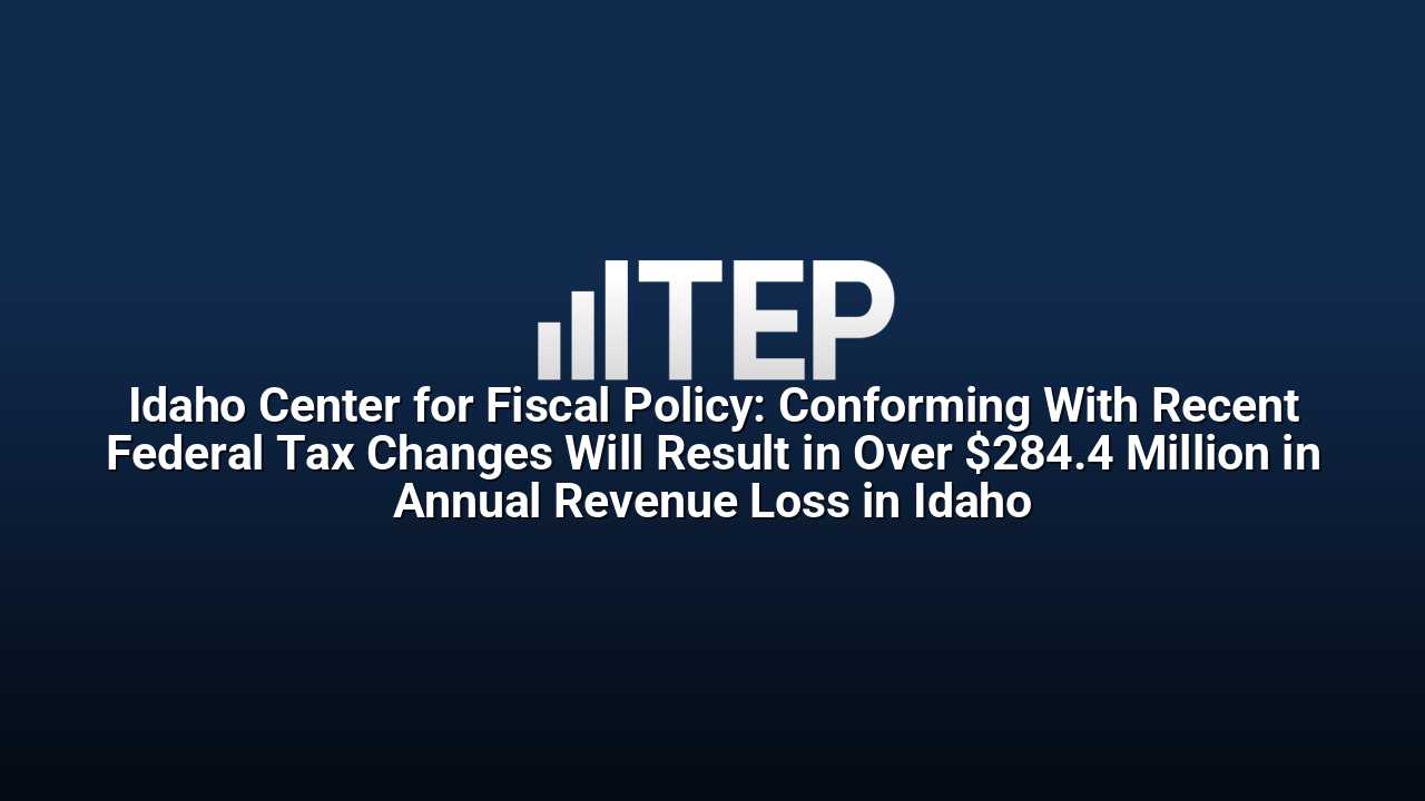 Idaho Center for Fiscal Policy: Conforming With Recent Federal Tax Changes Will Result in Over $284.4 Million in Annual Revenue Loss in Idaho