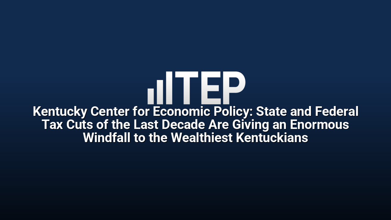 Kentucky Center for Economic Policy: State and Federal Tax Cuts of the Last Decade Are Giving an Enormous Windfall to the Wealthiest Kentuckians