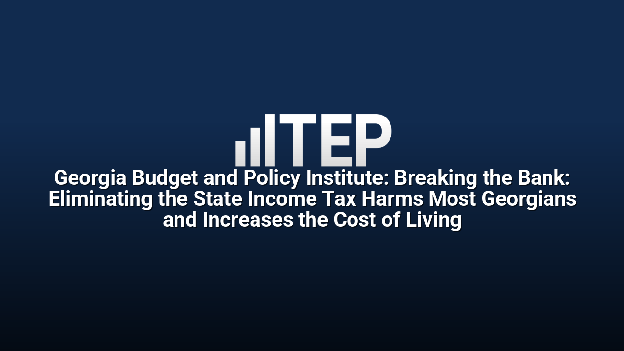 Georgia Budget and Policy Institute: Breaking the Bank: Eliminating the State Income Tax Harms Most Georgians and Increases the Cost of Living