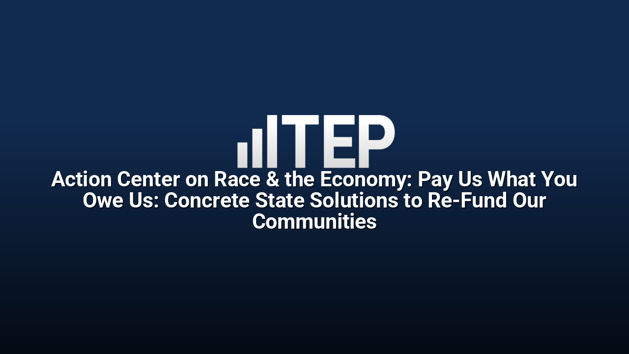 Action Center on Race & the Economy: Pay Us What You Owe Us: Concrete State Solutions to Re-Fund Our Communities
