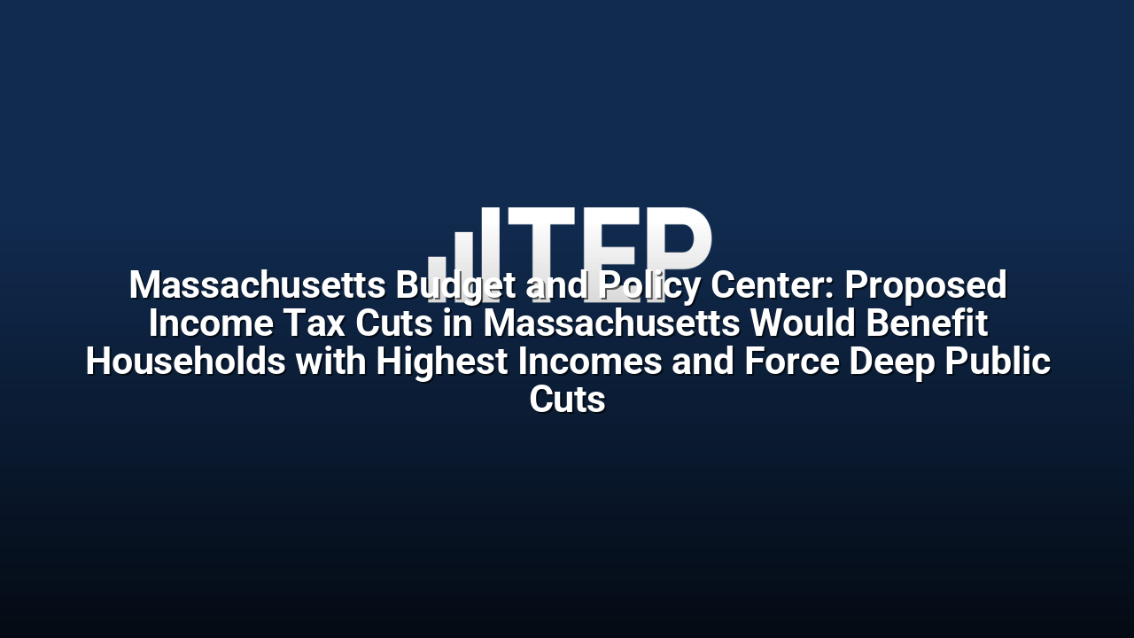 Massachusetts Budget and Policy Center: Proposed Income Tax Cuts in Massachusetts Would Benefit Households with Highest Incomes and Force Deep Public Cuts