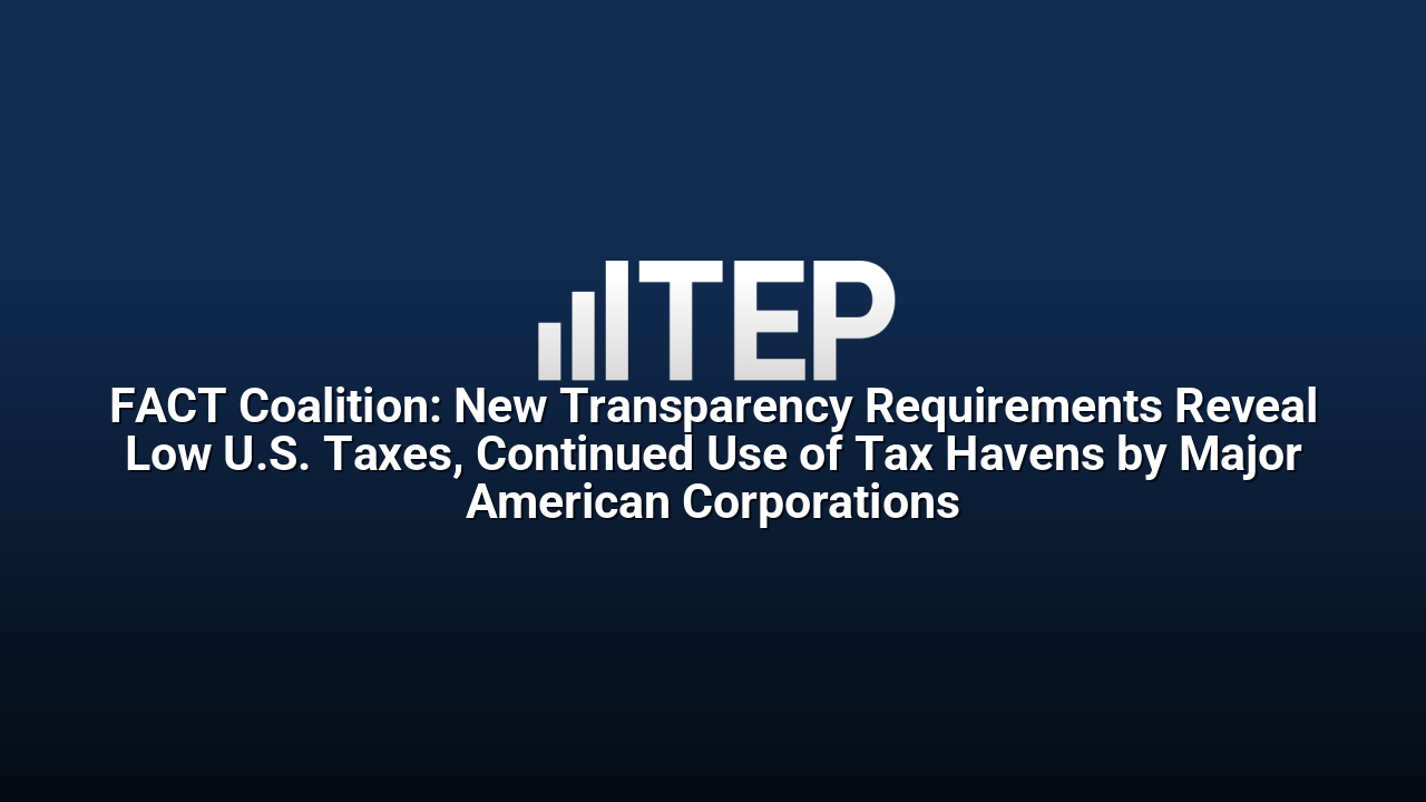 FACT Coalition: New Transparency Requirements Reveal Low U.S. Taxes, Continued Use of Tax Havens by Major American Corporations
