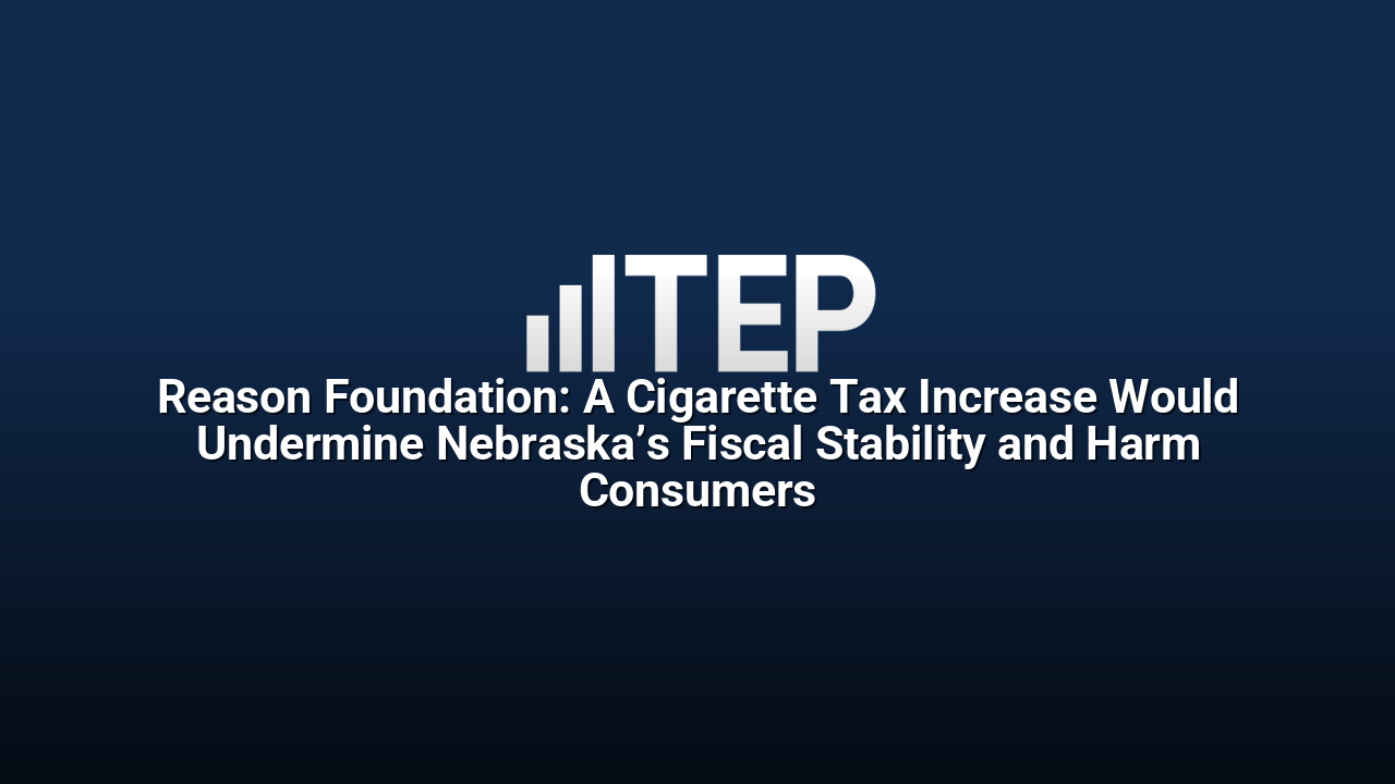 Reason Foundation: A Cigarette Tax Increase Would Undermine Nebraska’s Fiscal Stability and Harm Consumers