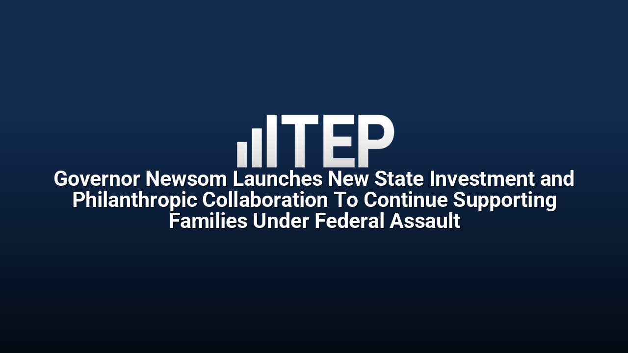 Governor Newsom Launches New State Investment and Philanthropic Collaboration To Continue Supporting Families Under Federal Assault