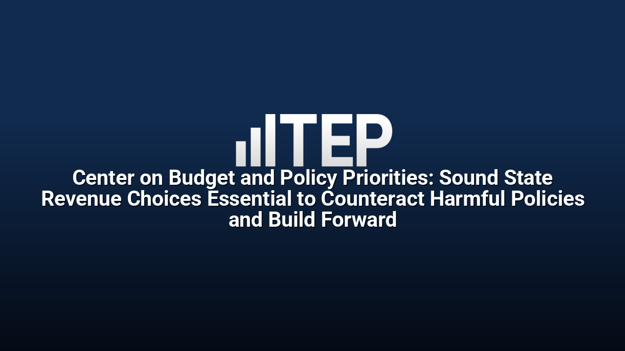 Center on Budget and Policy Priorities: Sound State Revenue Choices Essential to Counteract Harmful Policies and Build Forward