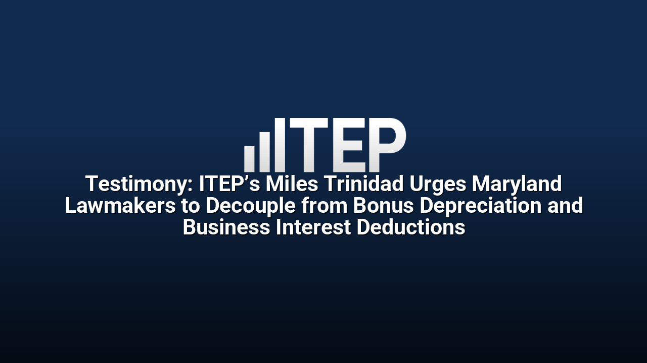 Testimony: ITEP’s Miles Trinidad Urges Maryland Lawmakers to Decouple from Bonus Depreciation and Business Interest Deductions