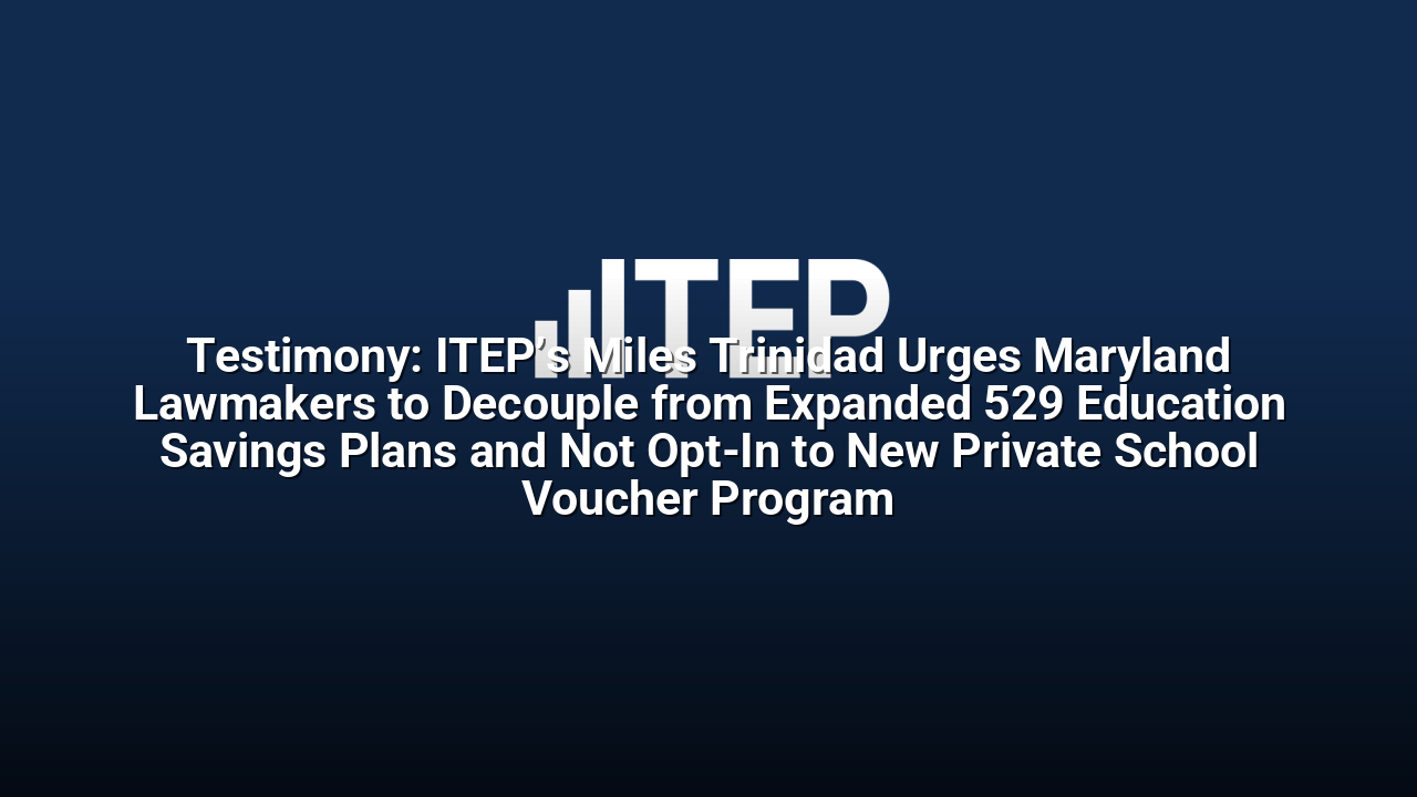 Testimony: ITEP’s Miles Trinidad Urges Maryland Lawmakers to Decouple from Expanded 529 Education Savings Plans and Not Opt-In to New Private School Voucher Program