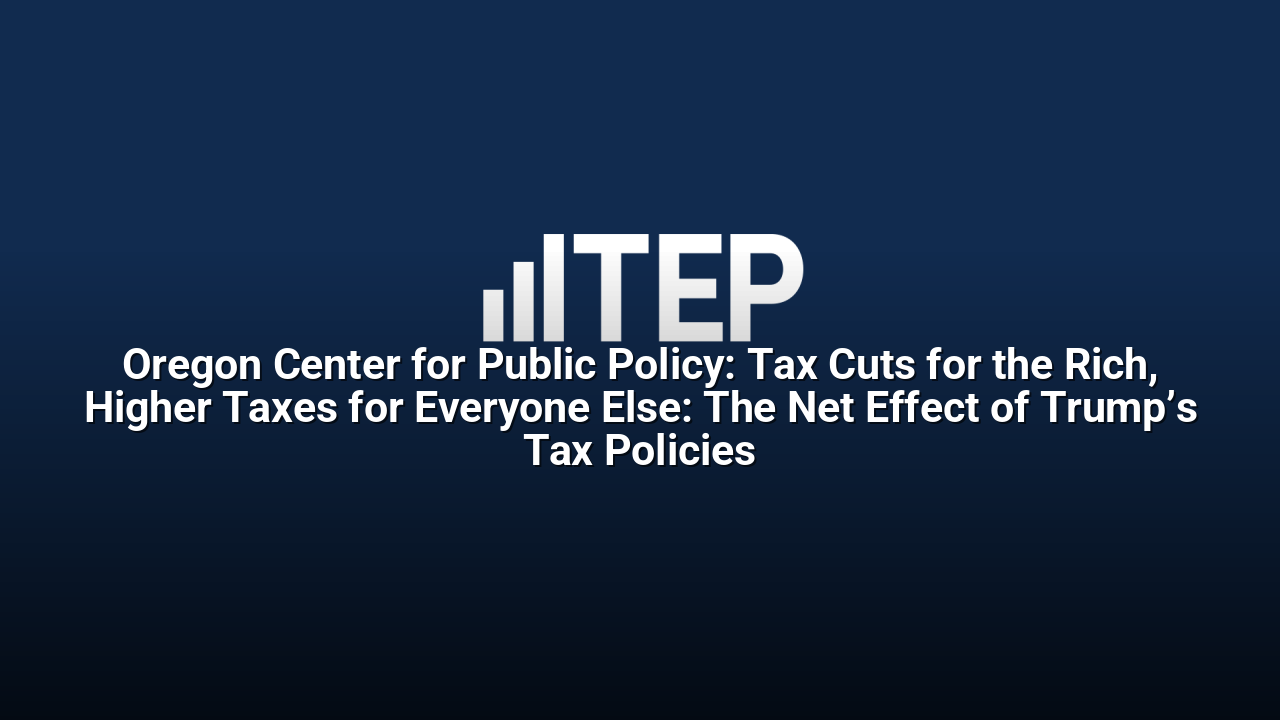 Oregon Center for Public Policy: Tax Cuts for the Rich, Higher Taxes for Everyone Else: The Net Effect of Trump’s Tax Policies