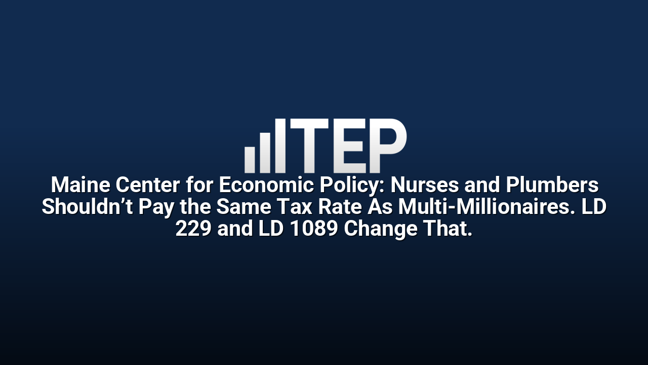 Maine Center for Economic Policy: Nurses and Plumbers Shouldn’t Pay the Same Tax Rate As Multi-Millionaires. LD 229 and LD 1089 Change That.