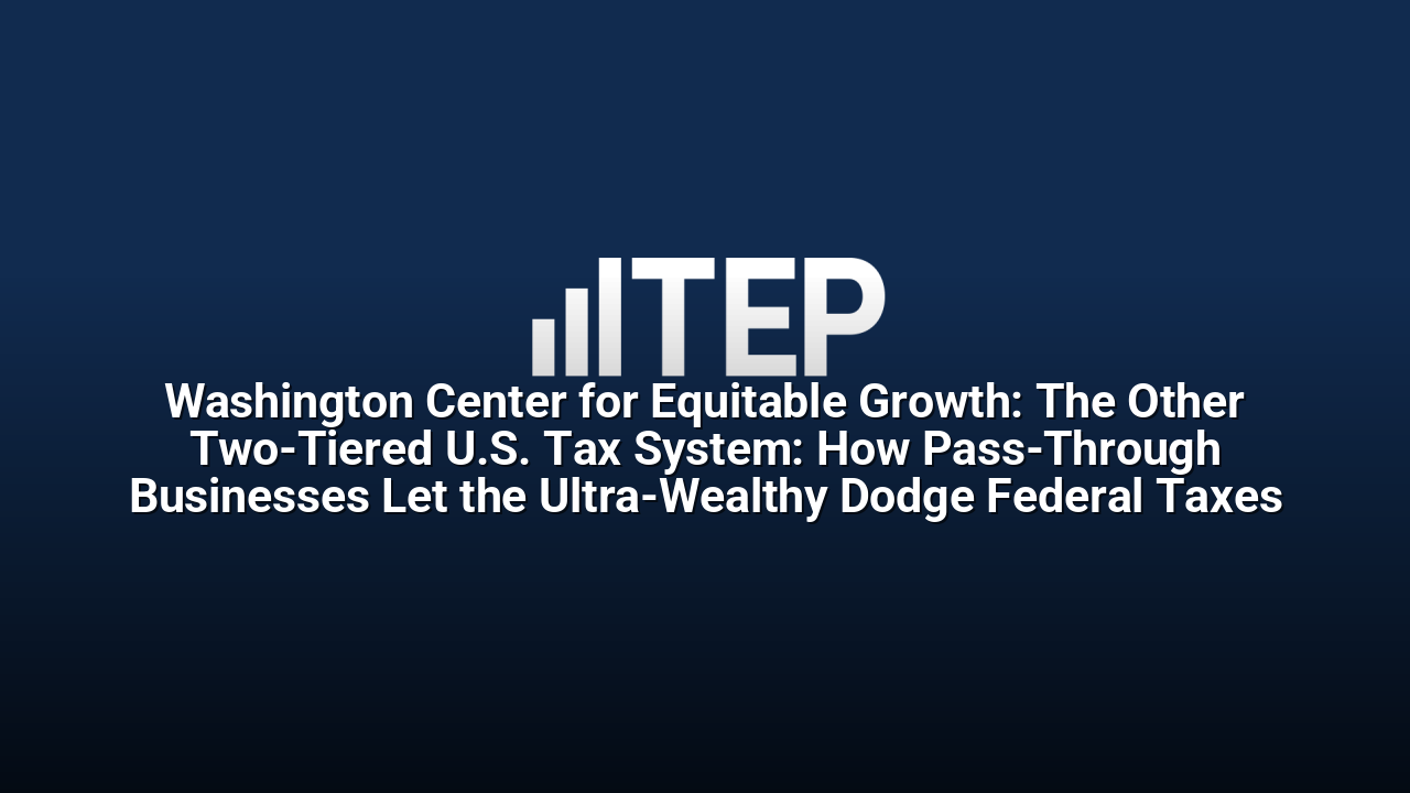 Washington Center for Equitable Growth: The Other Two-Tiered U.S. Tax System: How Pass-Through Businesses Let the Ultra-Wealthy Dodge Federal Taxes