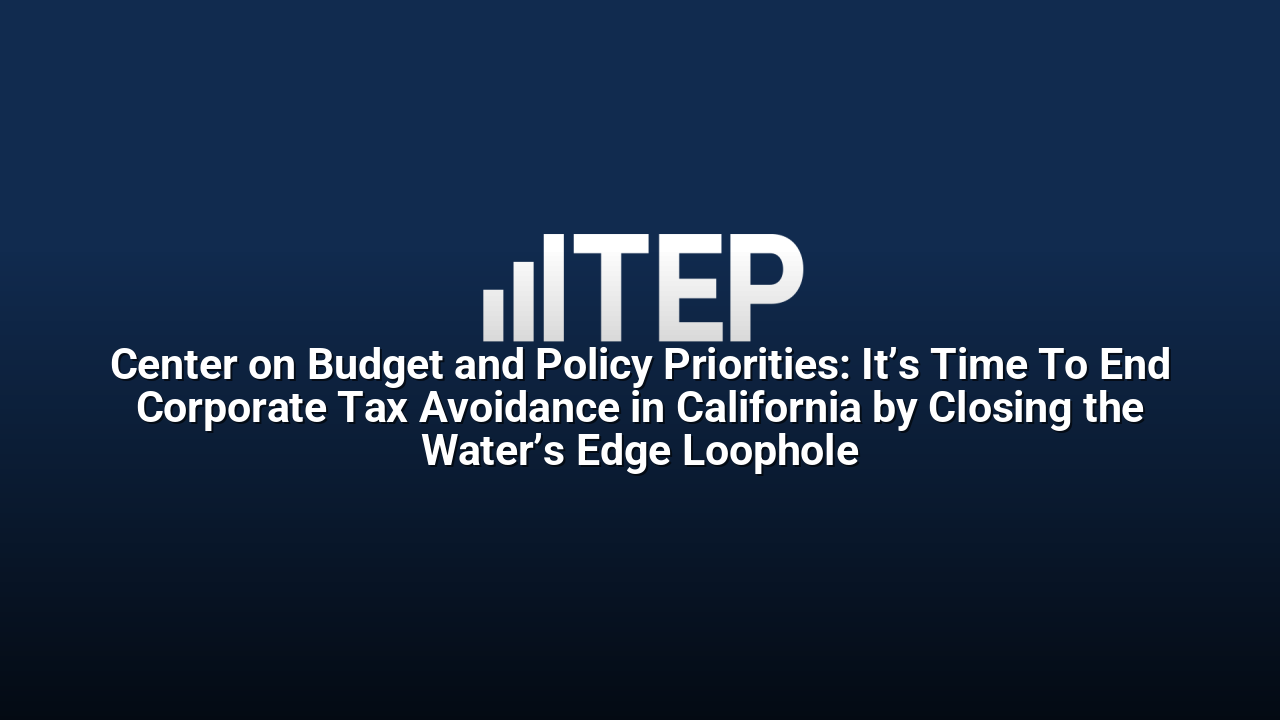 Center on Budget and Policy Priorities: It’s Time To End Corporate Tax Avoidance in California by Closing the Water’s Edge Loophole