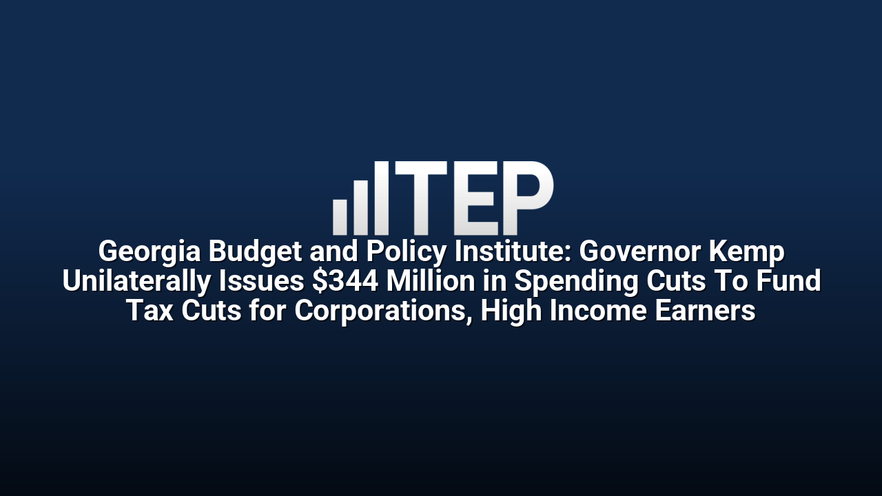 Georgia Budget and Policy Institute: Governor Kemp Unilaterally Issues $344 Million in Spending Cuts To Fund Tax Cuts for Corporations, High Income Earners